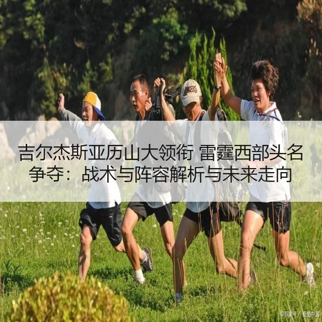 吉尔杰斯亚历山大领衔 雷霆西部头名争夺：战术与阵容解析与未来走向